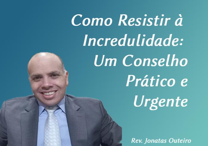 Como Resistir à Incredulidade: Um Conselho Prático e Urgente