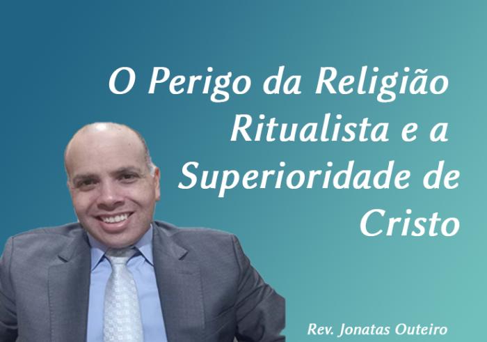 O Perigo da Religião Ritualista e a Superioridade de Cristo