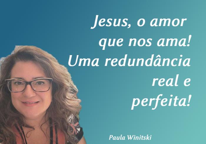 Jesus, o amor que nos ama!  Uma redundância real e perfeita!